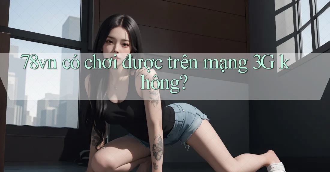 78vn có chơi được trên mạng 3G không?
