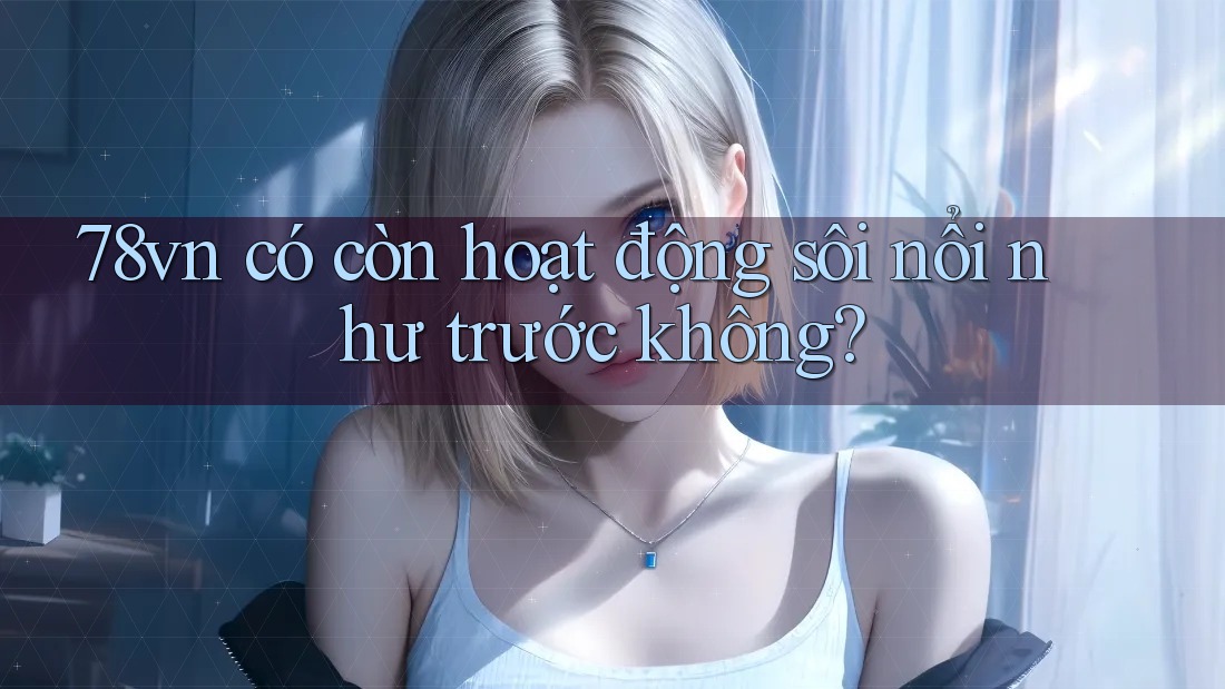 78vn có còn hoạt động sôi nổi như trước không? 78vn có còn hoạt động sôi nổi như trước không?