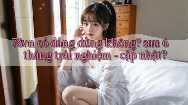 78vn có đáng dùng không sau 6 tháng trải nghiệm   cập nhật