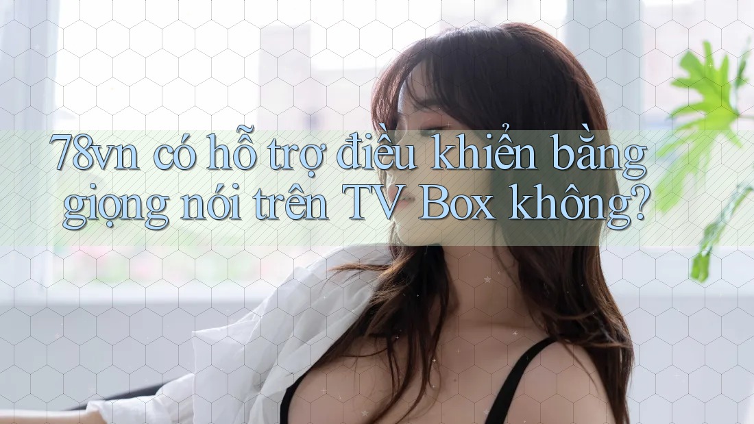 78vn có hỗ trợ điều khiển bằng giọng nói trên TV Box không? 78vn có hỗ trợ điều khiển bằng giọng nói trên TV Box không?