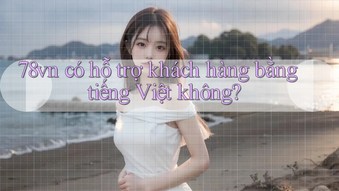78vn có hỗ trợ khách hàng bằng tiếng Việt không? 78vn có hỗ trợ khách hàng bằng tiếng Việt không?