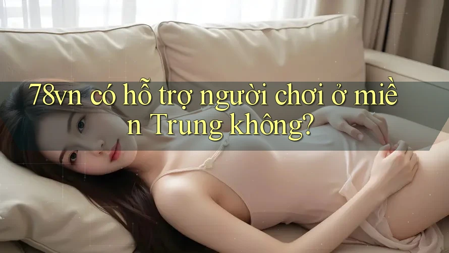 78vn có hỗ trợ người chơi ở miền Trung không? 78vn có hỗ trợ người chơi ở miền Trung không?