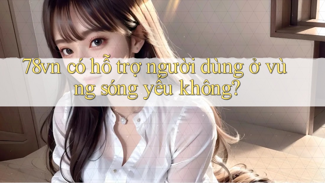 78vn có hỗ trợ người dùng ở vùng sóng yếu không? 78vn có hỗ trợ người dùng ở vùng sóng yếu không?