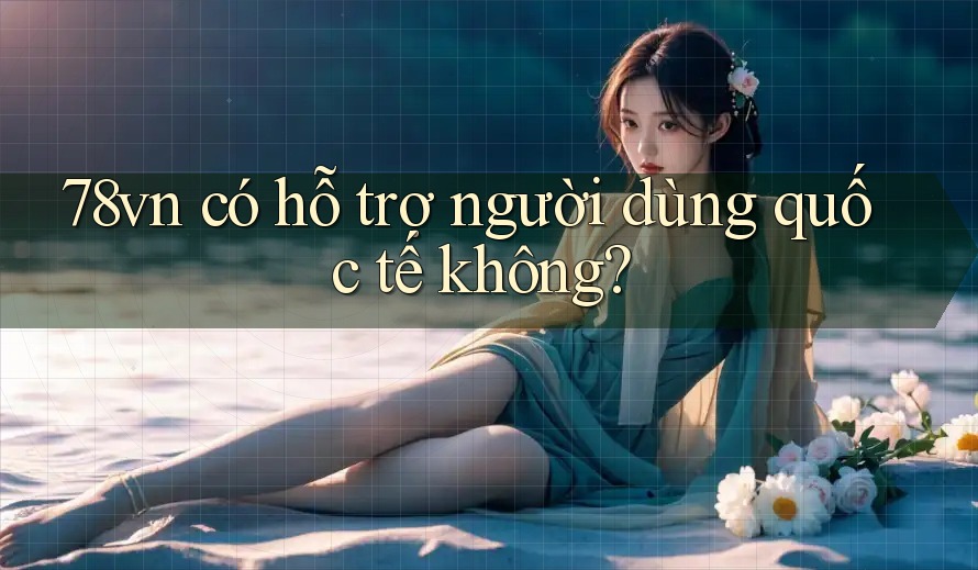 78vn có hỗ trợ người dùng quốc tế không?