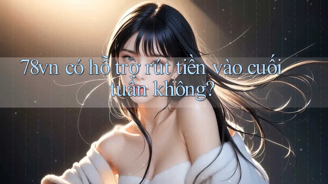 78vn có hỗ trợ rút tiền vào cuối tuần không? 78vn có hỗ trợ rút tiền vào cuối tuần không?
