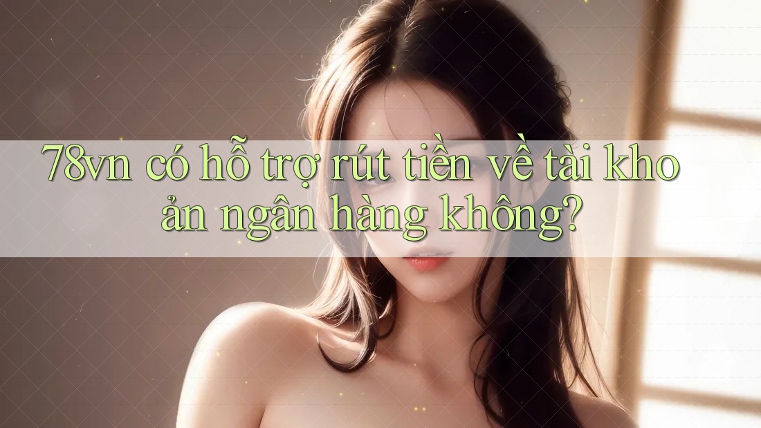 78vn có hỗ trợ rút tiền về tài khoản ngân hàng không? 78vn có hỗ trợ rút tiền về tài khoản ngân hàng không?