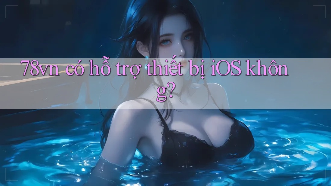 78vn có hỗ trợ thiết bị iOS không? 78vn có hỗ trợ thiết bị iOS không?