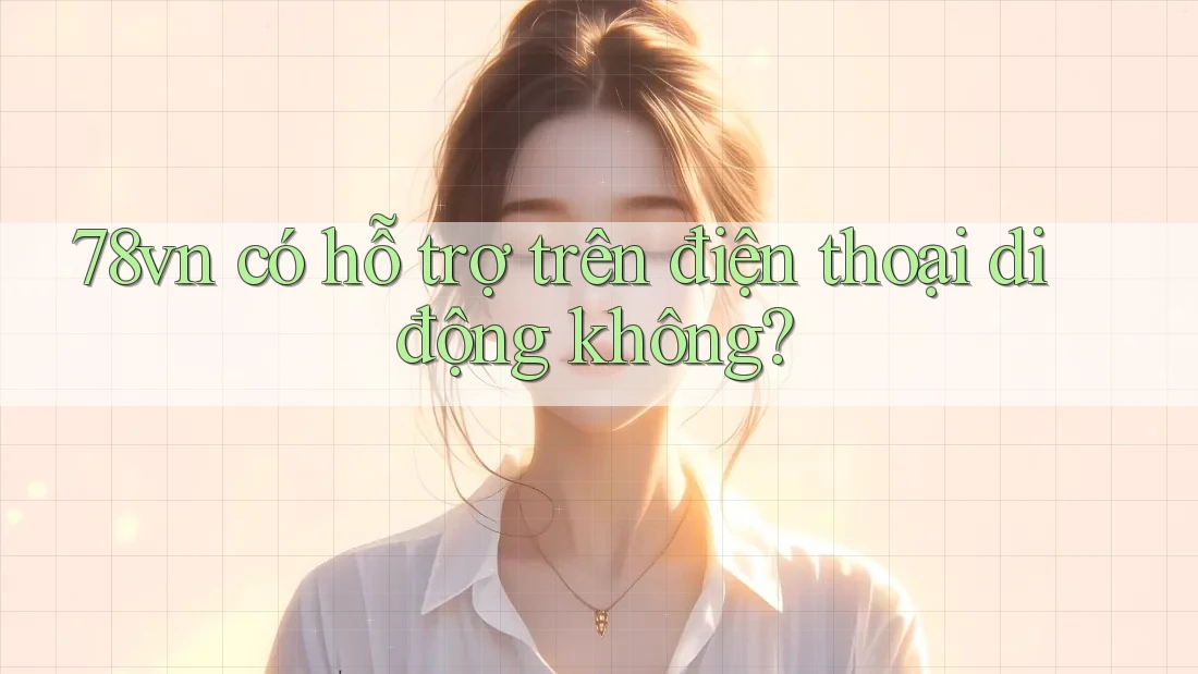 78vn có hỗ trợ trên điện thoại di động không? 78vn có hỗ trợ trên điện thoại di động không?
