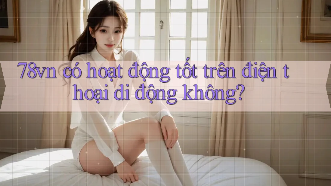 78vn có hoạt động tốt trên điện thoại di động không? 78vn có hoạt động tốt trên điện thoại di động không?