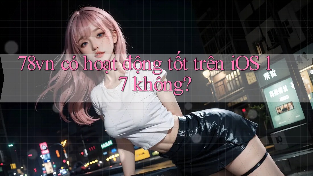 78vn có hoạt động tốt trên iOS 17 không? 78vn có hoạt động tốt trên iOS 17 không?
