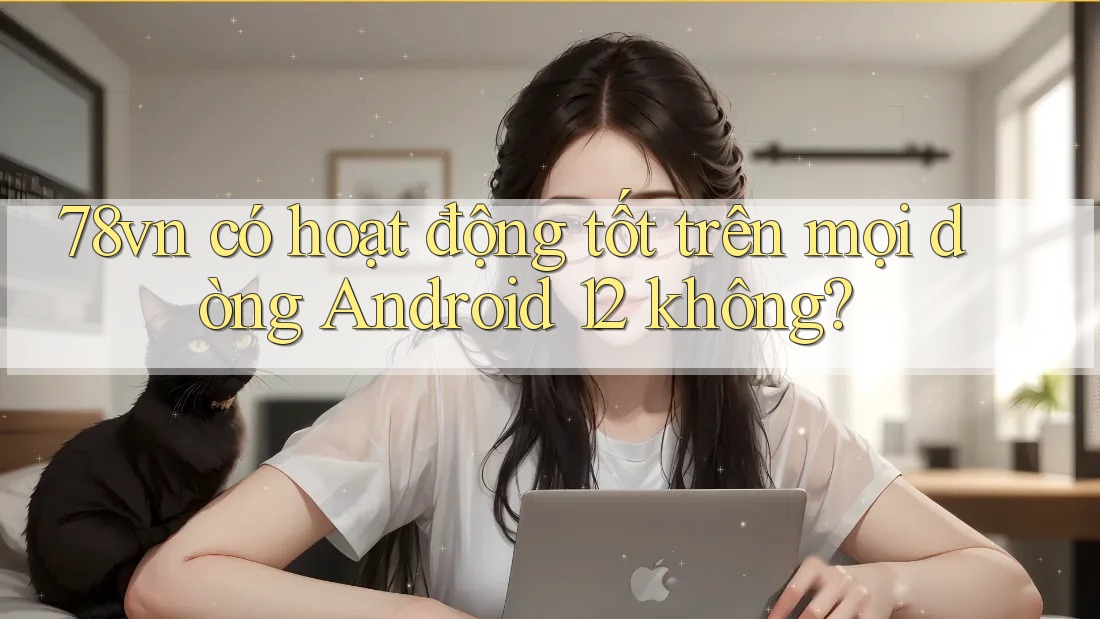 78vn có hoạt động tốt trên mọi dòng Android 12 không? 78vn có hoạt động tốt trên mọi dòng Android 12 không?