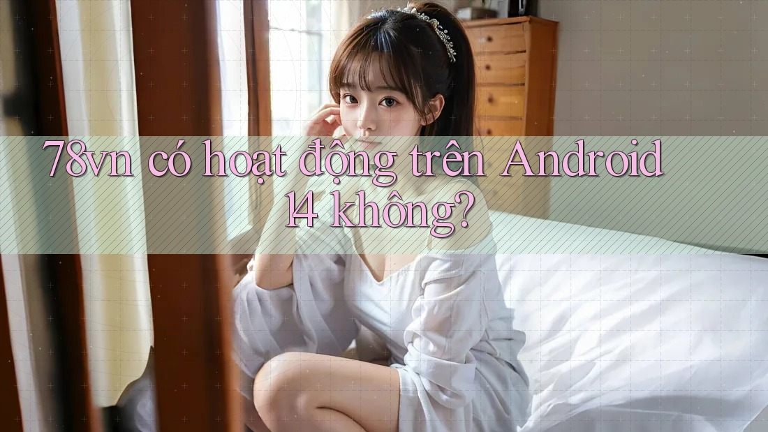78vn có hoạt động trên Android 14 không? 78vn có hoạt động trên Android 14 không?