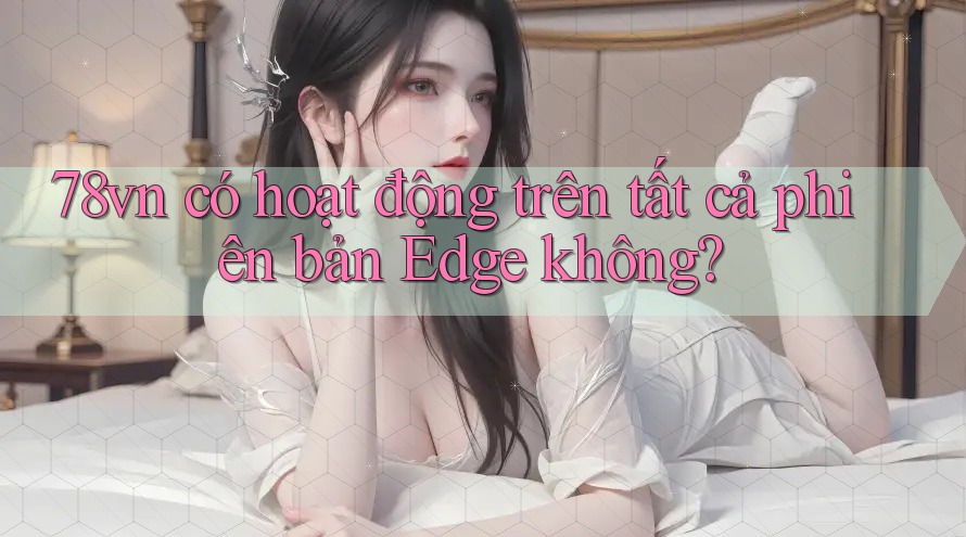 78vn có hoạt động trên tất cả phiên bản Edge không? 78vn có hoạt động trên tất cả phiên bản Edge không?