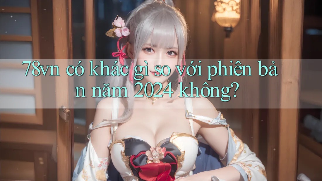 78vn có khác gì so với phiên bản năm 2024 không?