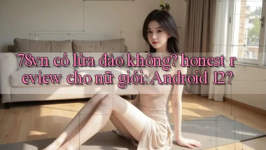 78vn có lừa đảo không honest review cho nữ giới Android 12