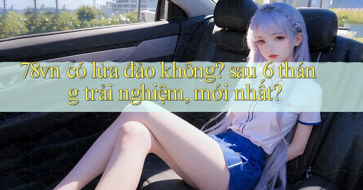 78vn có lừa đảo không sau 6 tháng trải nghiệm, mới nhất