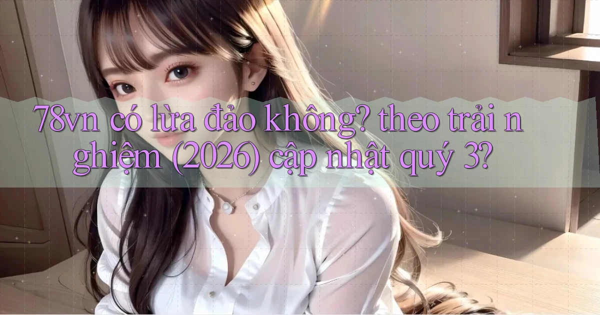 78vn có lừa đảo không theo trải nghiệm (2026) cập nhật quý 3