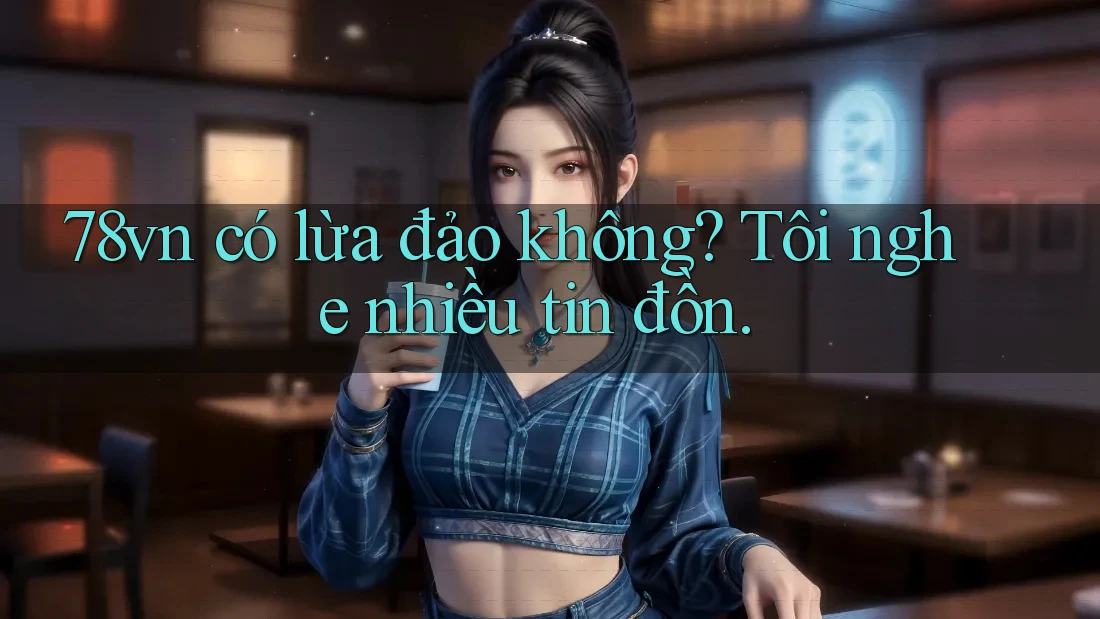 78vn có lừa đảo không? Tôi nghe nhiều tin đồn. 78vn có lừa đảo không? Tôi nghe nhiều tin đồn.