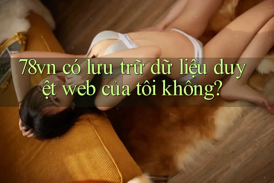 78vn có lưu trữ dữ liệu duyệt web của tôi không?