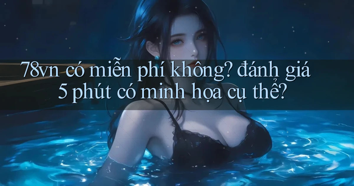 78vn có miễn phí không đánh giá 5 phút có minh họa cụ thể