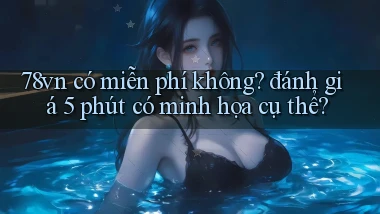 78vn có miễn phí không đánh giá 5 phút có minh họa cụ thể