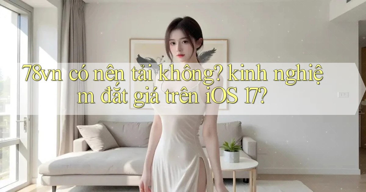 78vn có nên tải không kinh nghiệm đắt giá trên iOS 17