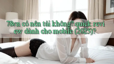 78vn có nên tải không quick review dành cho mobile (2025)