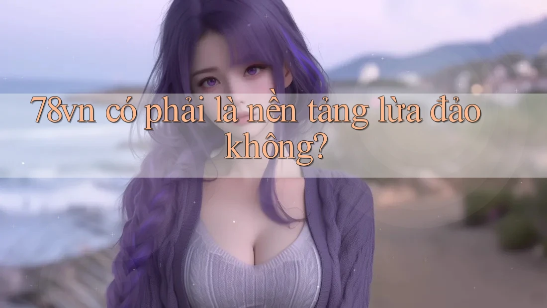 78vn có phải là nền tảng lừa đảo không? 78vn có phải là nền tảng lừa đảo không?
