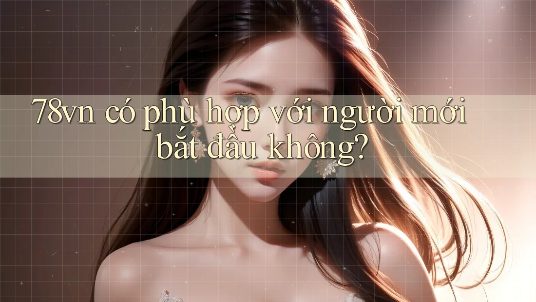 78vn có phù hợp với người mới bắt đầu không? 78vn có phù hợp với người mới bắt đầu không?