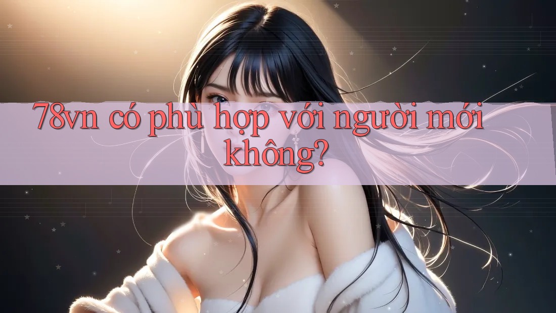 78vn có phù hợp với người mới không? 78vn có phù hợp với người mới không?