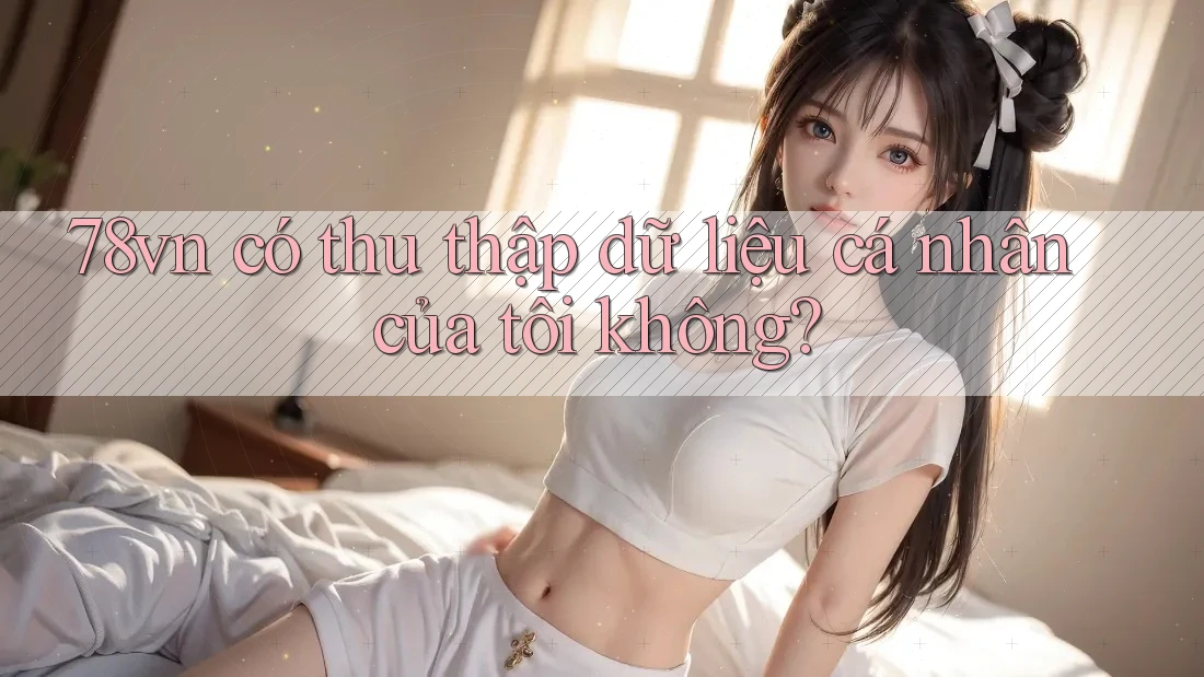 78vn có thu thập dữ liệu cá nhân của tôi không? 78vn có thu thập dữ liệu cá nhân của tôi không?