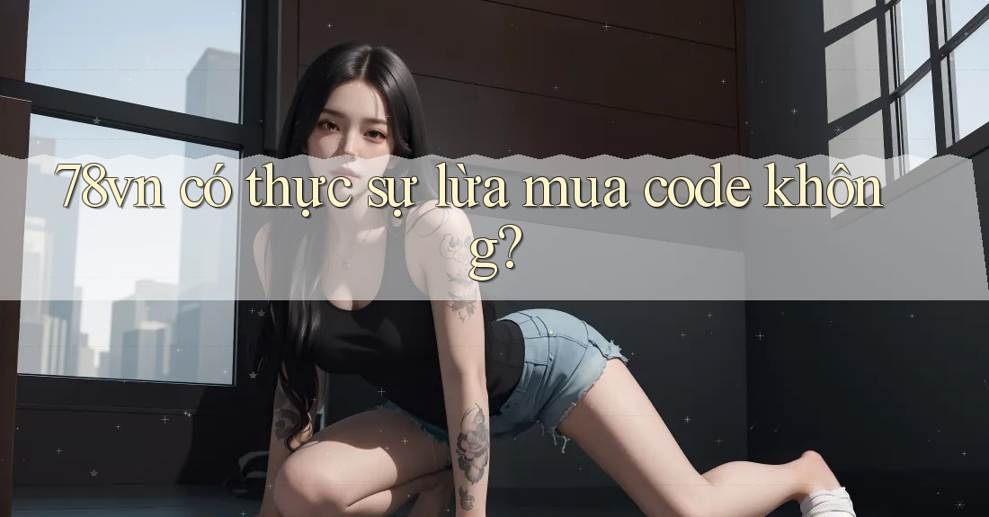 78vn có thực sự lừa mua code không? 78vn có thực sự lừa mua code không?