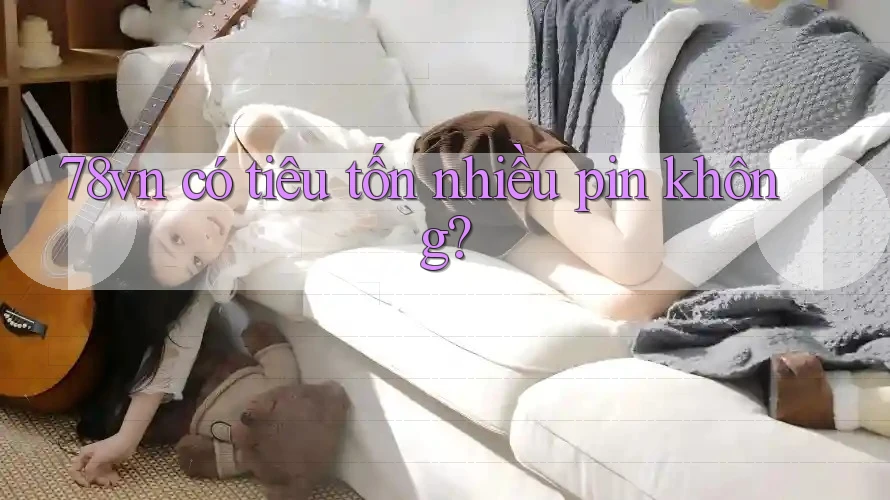 78vn có tiêu tốn nhiều pin không? 78vn có tiêu tốn nhiều pin không?