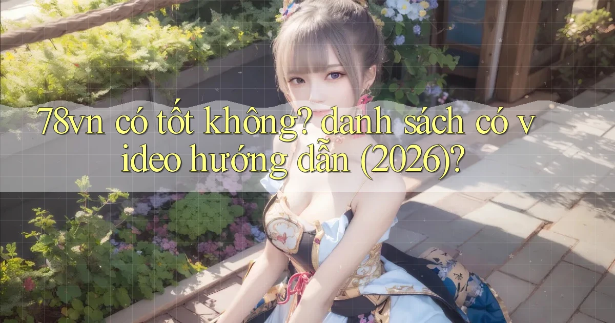 78vn có tốt không danh sách có video hướng dẫn (2026)