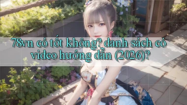 78vn có tốt không danh sách có video hướng dẫn (2026)