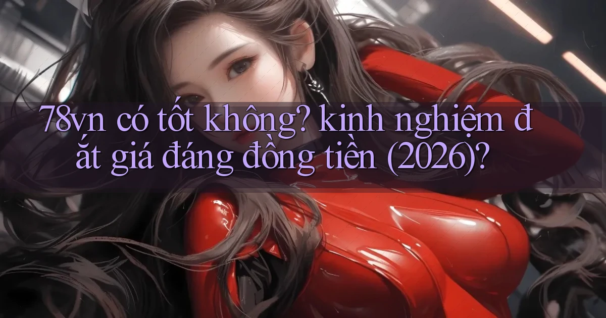 78vn có tốt không kinh nghiệm đắt giá đáng đồng tiền (2026)