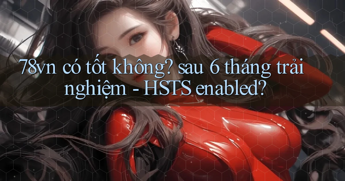 78vn có tốt không sau 6 tháng trải nghiệm   HSTS enabled
