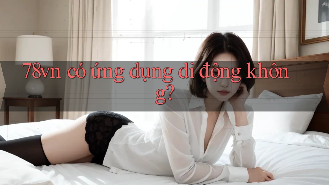 78vn có ứng dụng di động không? 78vn có ứng dụng di động không?