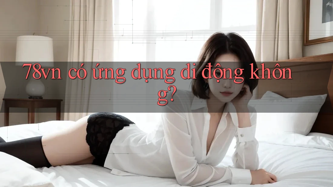 78vn có ứng dụng di động không? 78vn có ứng dụng di động không?