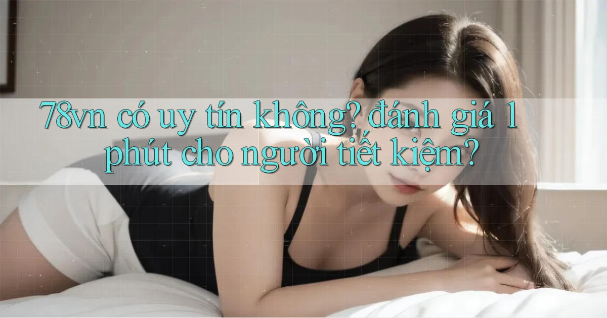 78vn có uy tín không đánh giá 1 phút cho người tiết kiệm
