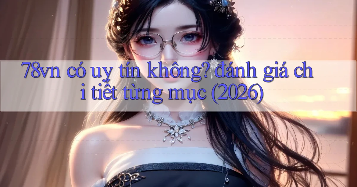 78vn có uy tín không đánh giá chi tiết từng mục (2026)