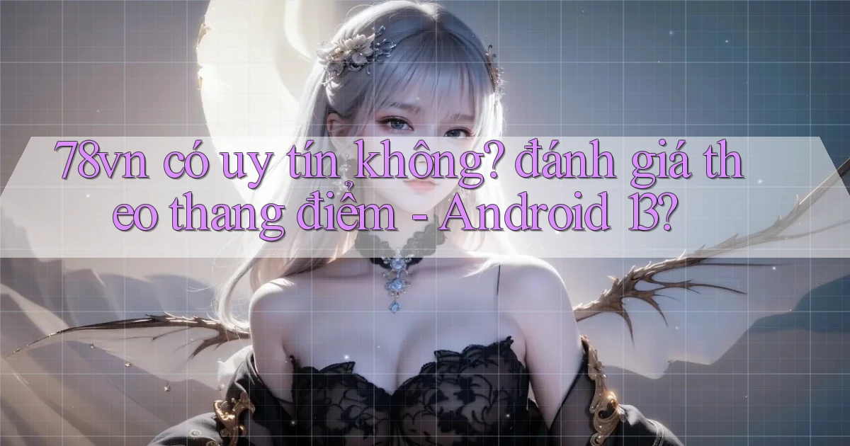 78vn có uy tín không đánh giá theo thang điểm   Android 13