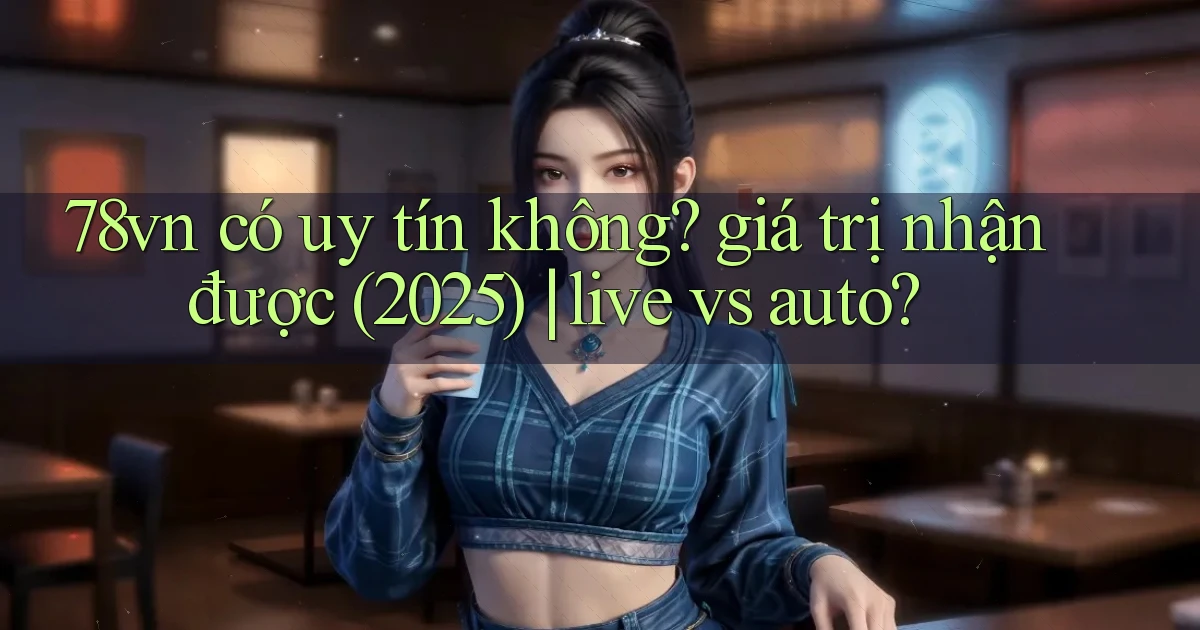 78vn có uy tín không giá trị nhận được (2025) live vs auto