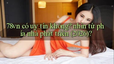 78vn có uy tín không nhìn từ phía nhà phát triển (2026)