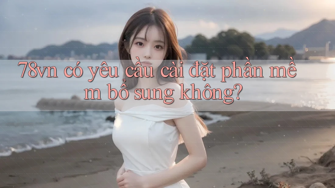 78vn có yêu cầu cài đặt phần mềm bổ sung không? 78vn có yêu cầu cài đặt phần mềm bổ sung không?