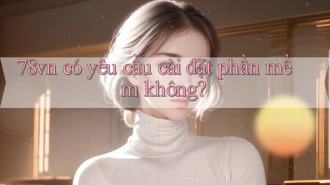 78vn có yêu cầu cài đặt phần mềm không? 78vn có yêu cầu cài đặt phần mềm không?