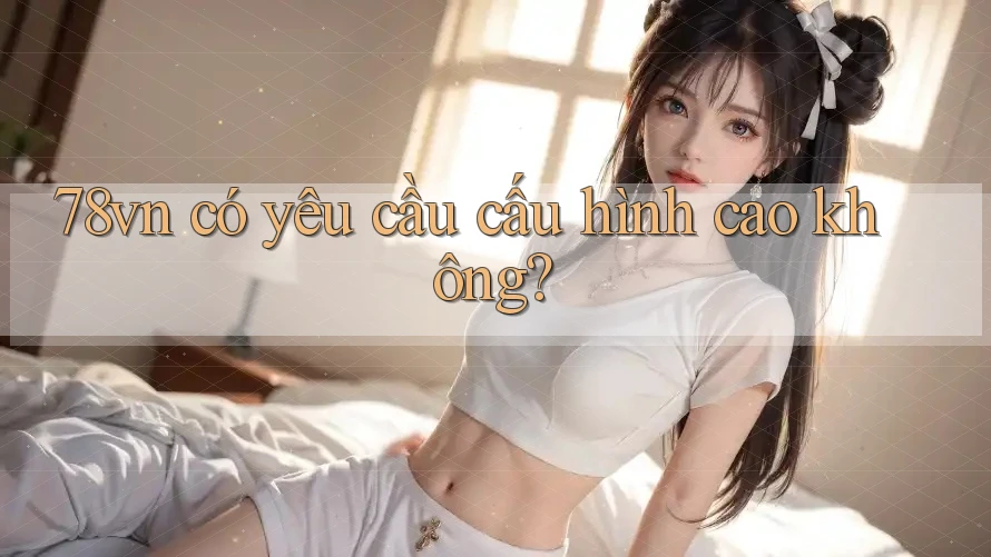 78vn có yêu cầu cấu hình cao không? 78vn có yêu cầu cấu hình cao không?