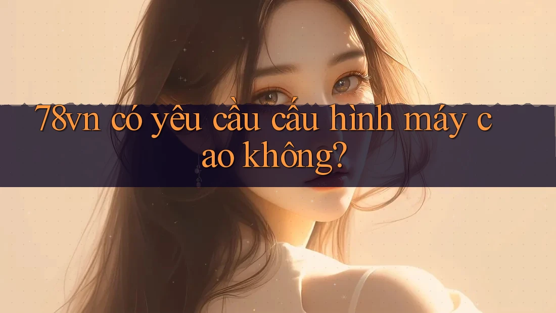 78vn có yêu cầu cấu hình máy cao không?
