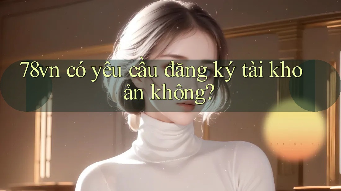 78vn có yêu cầu đăng ký tài khoản không? 78vn có yêu cầu đăng ký tài khoản không?