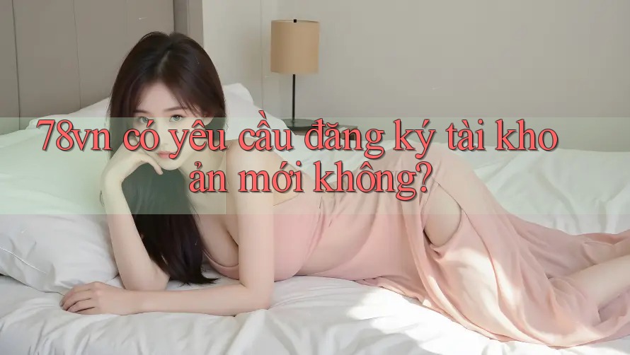 78vn có yêu cầu đăng ký tài khoản mới không? 78vn có yêu cầu đăng ký tài khoản mới không?